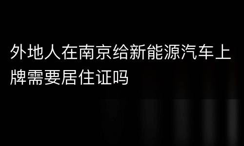 外地人在南京给新能源汽车上牌需要居住证吗