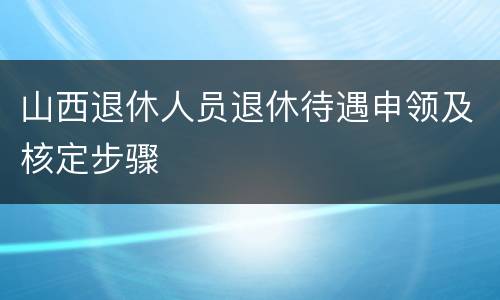 山西退休人员退休待遇申领及核定步骤