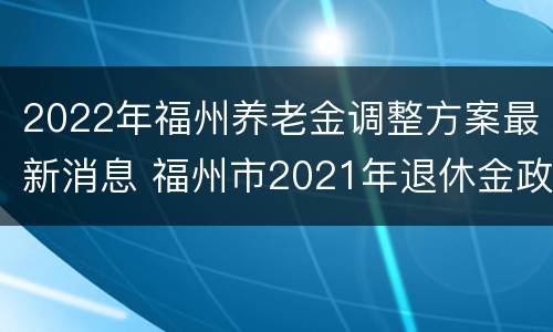 2022年福州养老金调整方案最新消息 福州市2021年退休金政策