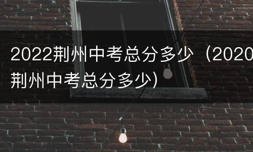 2022荆州中考总分多少（2020荆州中考总分多少）