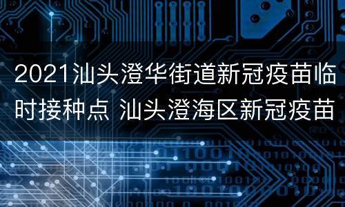 2021汕头澄华街道新冠疫苗临时接种点 汕头澄海区新冠疫苗接种点