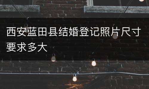 西安蓝田县结婚登记照片尺寸要求多大