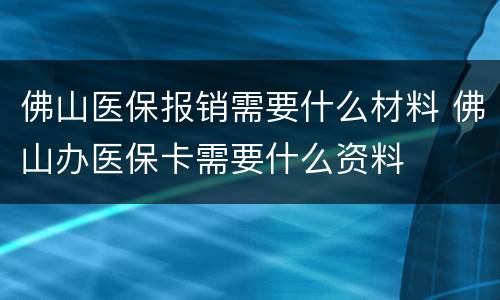 佛山医保报销需要什么材料 佛山办医保卡需要什么资料