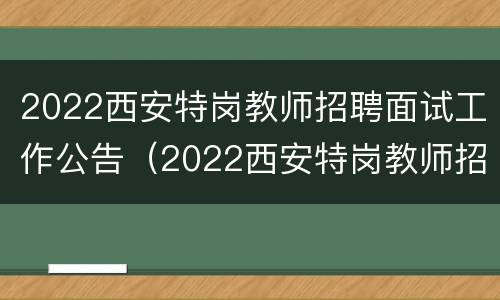 2022西安特岗教师招聘面试工作公告（2022西安特岗教师招聘面试工作公告在哪里看）