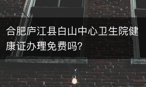 合肥庐江县白山中心卫生院健康证办理免费吗？