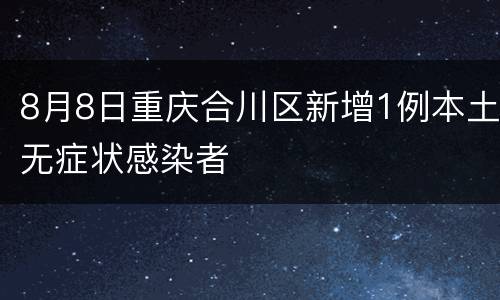 8月8日重庆合川区新增1例本土无症状感染者