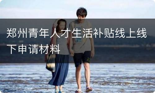 郑州青年人才生活补贴线上线下申请材料
