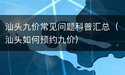 汕头九价常见问题科普汇总（汕头如何预约九价）