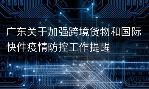 广东关于加强跨境货物和国际快件疫情防控工作提醒
