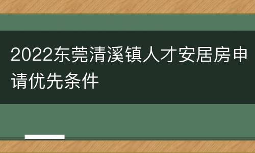 2022东莞清溪镇人才安居房申请优先条件