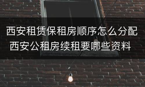 西安租赁保租房顺序怎么分配 西安公租房续租要哪些资料