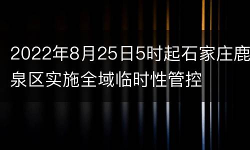 2022年8月25日5时起石家庄鹿泉区实施全域临时性管控