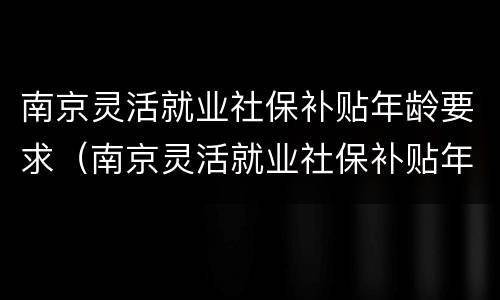 南京灵活就业社保补贴年龄要求（南京灵活就业社保补贴年龄要求多大）