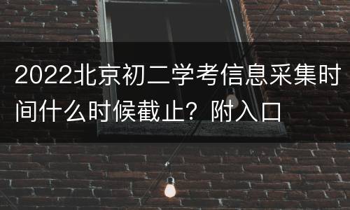 2022北京初二学考信息采集时间什么时候截止？附入口