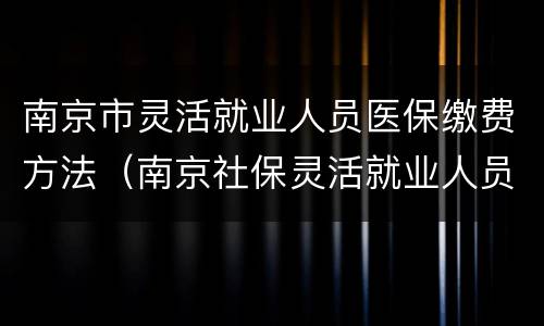 南京市灵活就业人员医保缴费方法（南京社保灵活就业人员缴费）