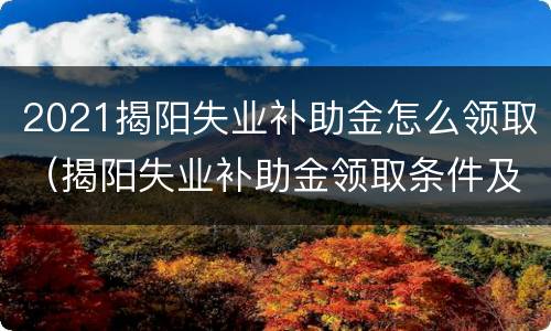 2021揭阳失业补助金怎么领取（揭阳失业补助金领取条件及标准）