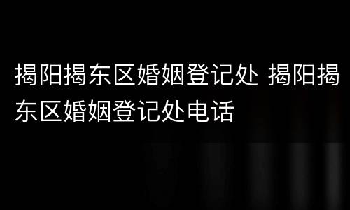 揭阳揭东区婚姻登记处 揭阳揭东区婚姻登记处电话