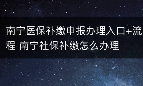 南宁医保补缴申报办理入口+流程 南宁社保补缴怎么办理