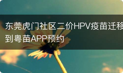 东莞虎门社区二价HPV疫苗迁移到粤苗APP预约