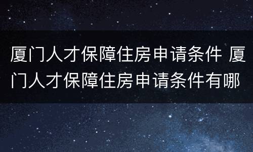 厦门人才保障住房申请条件 厦门人才保障住房申请条件有哪些
