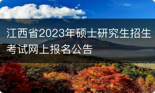 江西省2023年硕士研究生招生考试网上报名公告