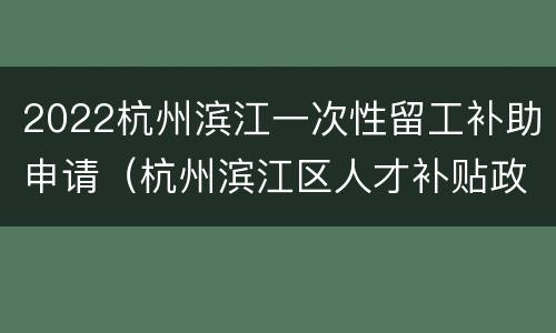 2022杭州滨江一次性留工补助申请（杭州滨江区人才补贴政策2020）