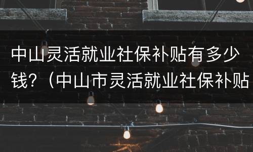 中山灵活就业社保补贴有多少钱?（中山市灵活就业社保补贴）