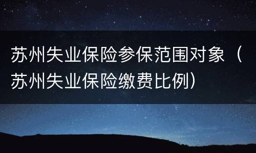 苏州失业保险参保范围对象（苏州失业保险缴费比例）