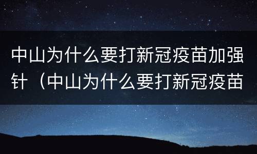 中山为什么要打新冠疫苗加强针（中山为什么要打新冠疫苗加强针呢）