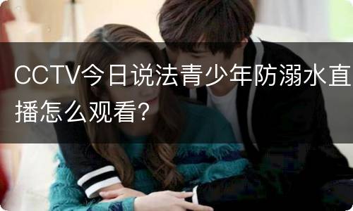 CCTV今日说法青少年防溺水直播怎么观看？