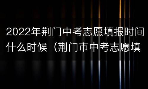 2022年荆门中考志愿填报时间什么时候（荆门市中考志愿填报时间）
