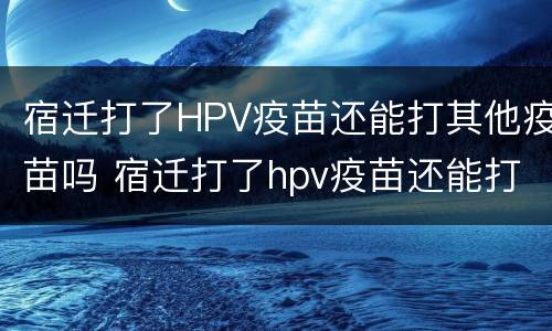 宿迁打了HPV疫苗还能打其他疫苗吗 宿迁打了hpv疫苗还能打其他疫苗吗