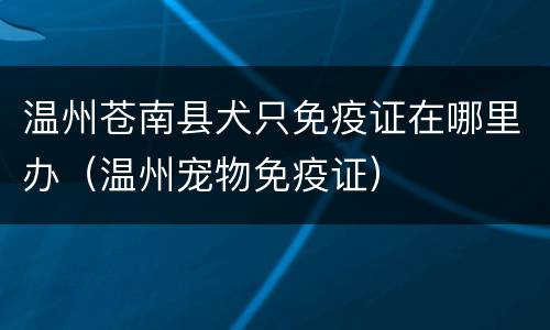 温州苍南县犬只免疫证在哪里办（温州宠物免疫证）