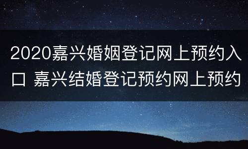 2020嘉兴婚姻登记网上预约入口 嘉兴结婚登记预约网上预约