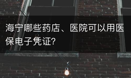 海宁哪些药店、医院可以用医保电子凭证？