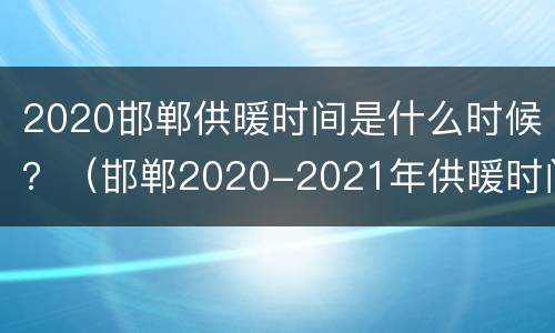 2020邯郸供暖时间是什么时候？（邯郸2020-2021年供暖时间表）