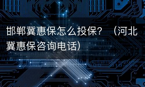 邯郸冀惠保怎么投保？（河北冀惠保咨询电话）