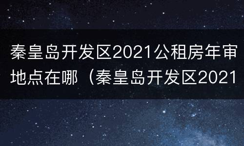 秦皇岛开发区2021公租房年审地点在哪（秦皇岛开发区2021公租房年审地点在哪里）