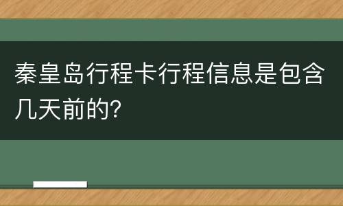 秦皇岛行程卡行程信息是包含几天前的？