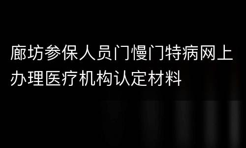 廊坊参保人员门慢门特病网上办理医疗机构认定材料