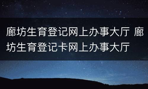 廊坊生育登记网上办事大厅 廊坊生育登记卡网上办事大厅