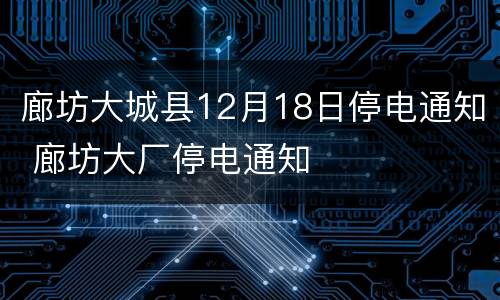 廊坊大城县12月18日停电通知 廊坊大厂停电通知