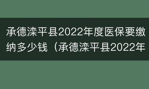 承德滦平县2022年度医保要缴纳多少钱（承德滦平县2022年度医保要缴纳多少钱一年）