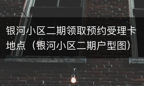 银河小区二期领取预约受理卡地点（银河小区二期户型图）
