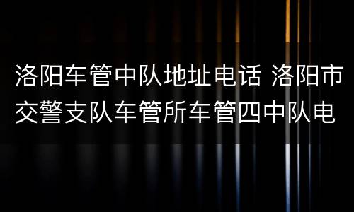 洛阳车管中队地址电话 洛阳市交警支队车管所车管四中队电话