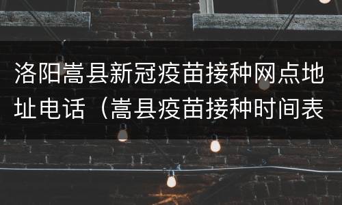 洛阳嵩县新冠疫苗接种网点地址电话（嵩县疫苗接种时间表）