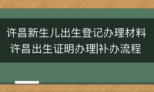 许昌新生儿出生登记办理材料 许昌出生证明办理|补办流程_时间_地点_时限