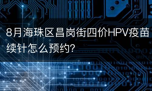 8月海珠区昌岗街四价HPV疫苗续针怎么预约？