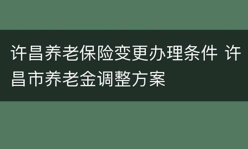 许昌养老保险变更办理条件 许昌市养老金调整方案