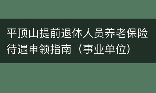 平顶山提前退休人员养老保险待遇申领指南（事业单位）